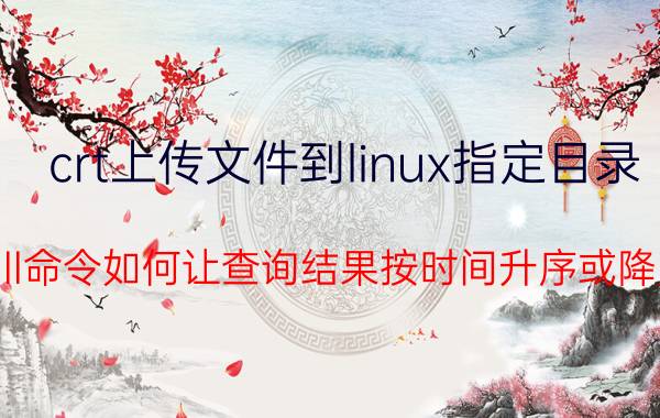 crt上传文件到linux指定目录 linux中ll命令如何让查询结果按时间升序或降序排序？